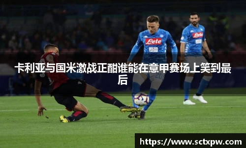 卡利亚与国米激战正酣谁能在意甲赛场上笑到最后