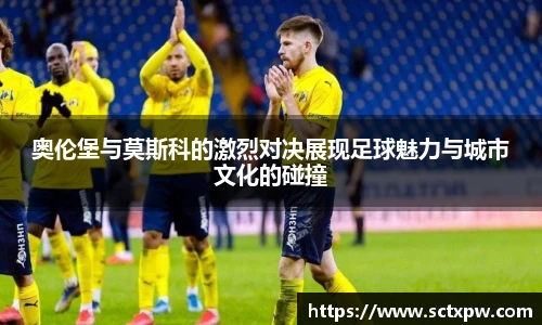 奥伦堡与莫斯科的激烈对决展现足球魅力与城市文化的碰撞
