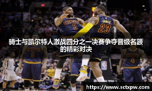 骑士与凯尔特人激战四分之一决赛争夺晋级名额的精彩对决