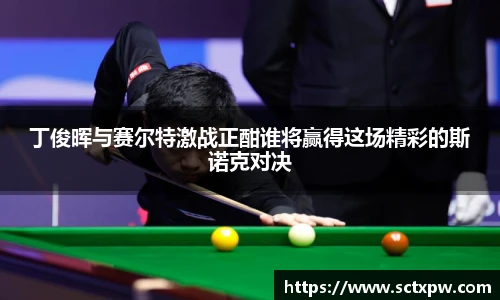 丁俊晖与赛尔特激战正酣谁将赢得这场精彩的斯诺克对决