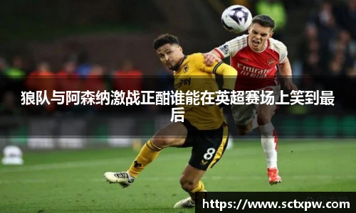 狼队与阿森纳激战正酣谁能在英超赛场上笑到最后