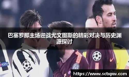 巴塞罗那主场迎战尤文图斯的精彩对决与历史渊源探讨